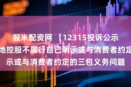 股米配资网 【12315投诉公示】消费者投诉绿地控股不履行自己明示或与消费者约定的三包义务问题
