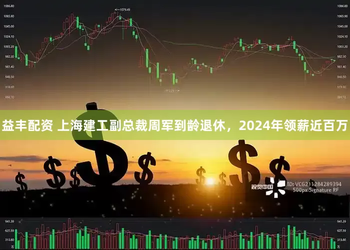 益丰配资 上海建工副总裁周军到龄退休，2024年领薪近百万