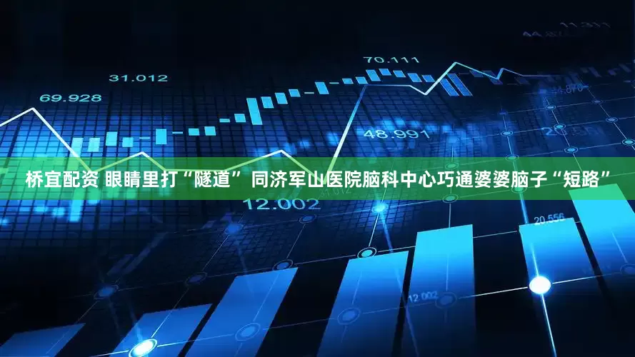 桥宜配资 眼睛里打“隧道” 同济军山医院脑科中心巧通婆婆脑子“短路”