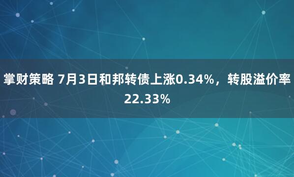 掌财策略 7月3日和邦转债上涨0.34%，转股溢价率22.33%