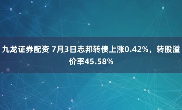 九龙证券配资 7月3日志邦转债上涨0.42%，转股溢价率45.58%