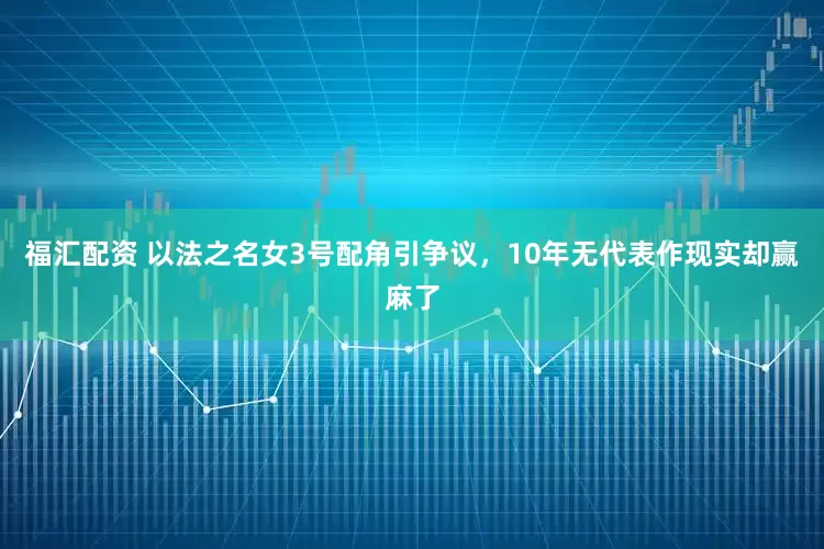 福汇配资 以法之名女3号配角引争议，10年无代表作现实却赢麻了