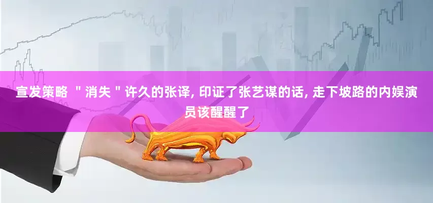 宣发策略 ＂消失＂许久的张译, 印证了张艺谋的话, 走下坡路的内娱演员该醒醒了