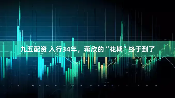 九五配资 入行34年，蒋欣的“花期”终于到了