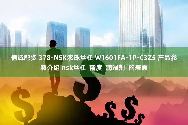信诚配资 378-NSK滚珠丝杠 W1601FA-1P-C3Z5 产品参数介绍 nsk丝杠_精度_润滑剂_的表面