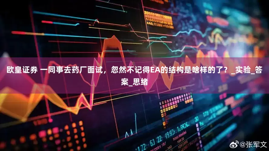 欧皇证券 一同事去药厂面试，忽然不记得EA的结构是啥样的了？_实验_答案_思绪