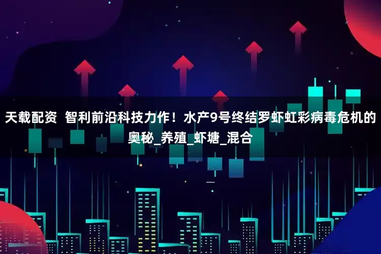 天载配资  智利前沿科技力作！水产9号终结罗虾虹彩病毒危机的奥秘_养殖_虾塘_混合