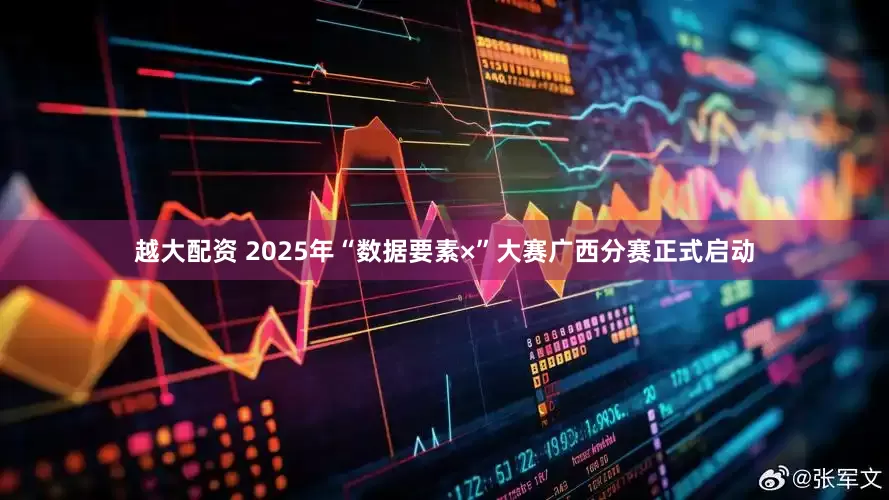 越大配资 2025年“数据要素×”大赛广西分赛正式启动