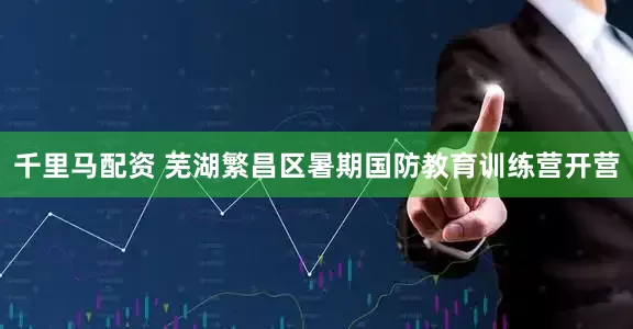 千里马配资 芜湖繁昌区暑期国防教育训练营开营