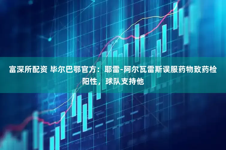 富深所配资 毕尔巴鄂官方：耶雷-阿尔瓦雷斯误服药物致药检阳性，球队支持他