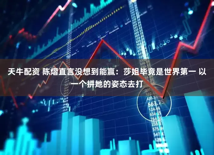 天牛配资 陈熠直言没想到能赢：莎姐毕竟是世界第一 以一个拼她的姿态去打