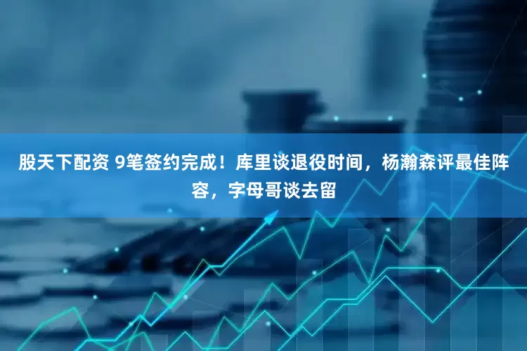 股天下配资 9笔签约完成！库里谈退役时间，杨瀚森评最佳阵容，字母哥谈去留