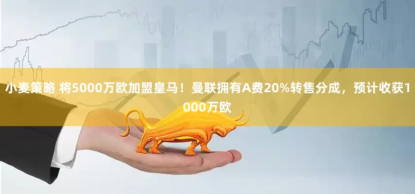 小麦策略 将5000万欧加盟皇马！曼联拥有A费20%转售分成，预计收获1000万欧