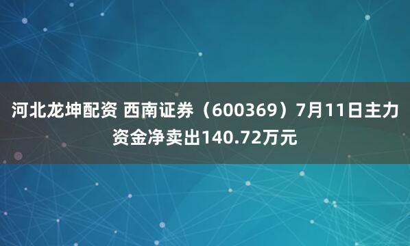 河北龙坤配资 西南证券（600369）7月11日主力资金净卖出140.72万元