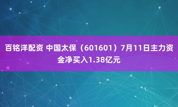 百铭洋配资 中国太保（601601）7月11日主力资金净买入1.38亿元