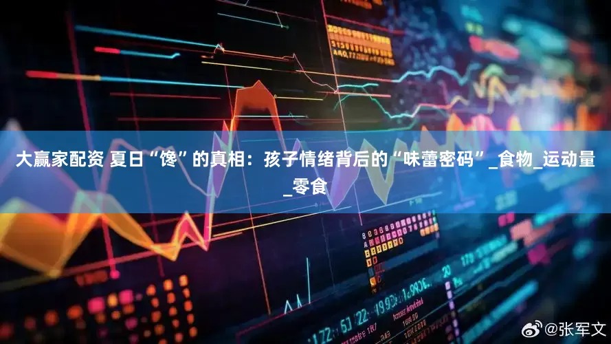 大赢家配资 夏日“馋”的真相：孩子情绪背后的“味蕾密码”_食物_运动量_零食