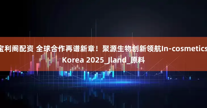 宝利阁配资 全球合作再谱新章！聚源生物创新领航In-cosmetics Korea 2025_Jland_原料