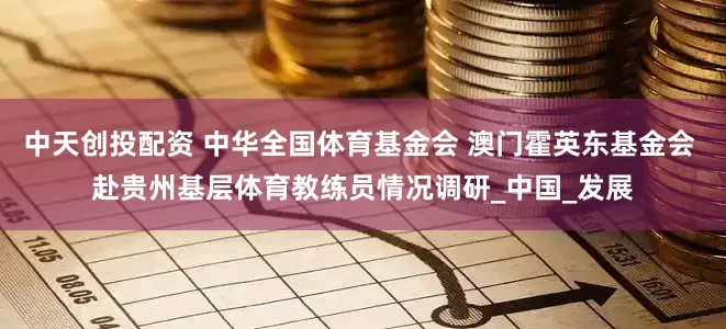 中天创投配资 中华全国体育基金会 澳门霍英东基金会 赴贵州基层体育教练员情况调研_中国_发展
