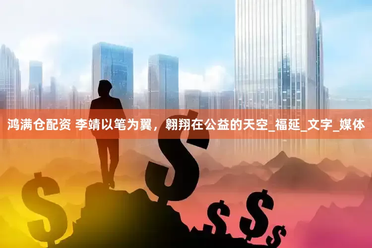 鸿满仓配资 李靖以笔为翼，翱翔在公益的天空_福延_文字_媒体
