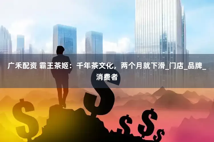 广禾配资 霸王茶姬：千年茶文化，两个月就下滑_门店_品牌_消费者