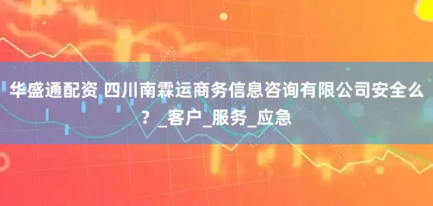 华盛通配资 四川南霖运商务信息咨询有限公司安全么？_客户_服务_应急