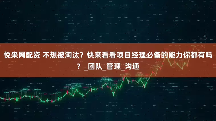 悦来网配资 不想被淘汰？快来看看项目经理必备的能力你都有吗？_团队_管理_沟通