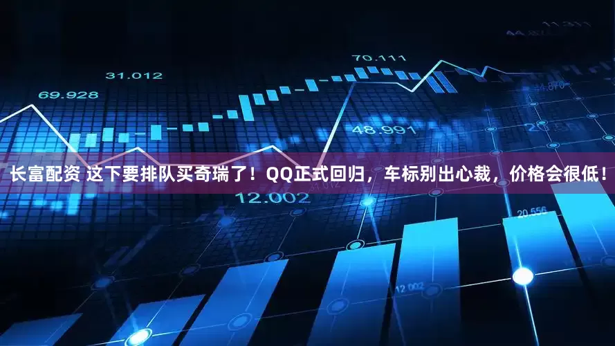长富配资 这下要排队买奇瑞了！QQ正式回归，车标别出心裁，价格会很低！