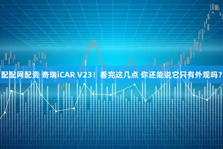 配配网配资 奇瑞iCAR V23！看完这几点 你还能说它只有外观吗？