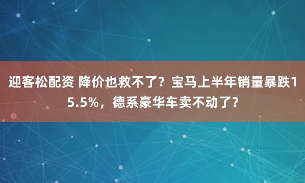 迎客松配资 降价也救不了？宝马上半年销量暴跌15.5%，德系豪华车卖不动了？
