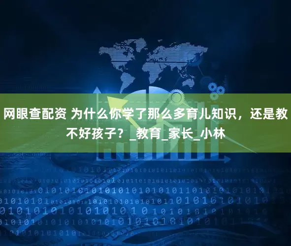 网眼查配资 为什么你学了那么多育儿知识，还是教不好孩子？_教育_家长_小林