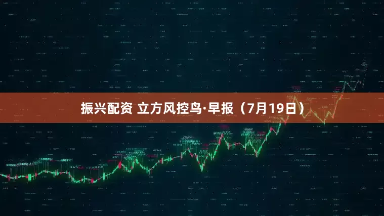 振兴配资 立方风控鸟·早报（7月19日）