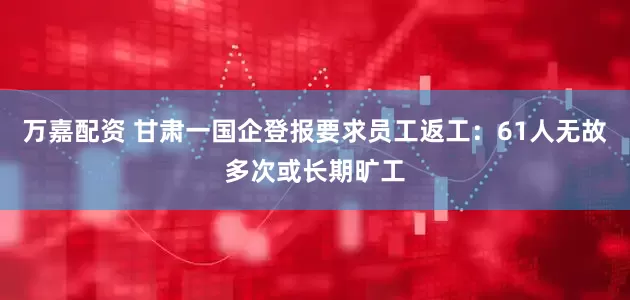 万嘉配资 甘肃一国企登报要求员工返工：61人无故多次或长期旷工