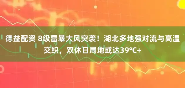 德益配资 8级雷暴大风突袭！湖北多地强对流与高温交织，双休日局地或达39℃+