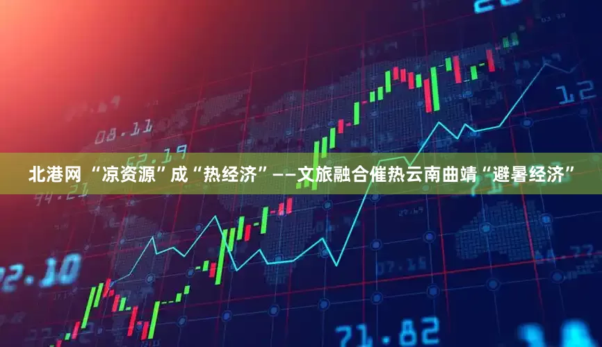 北港网 “凉资源”成“热经济”——文旅融合催热云南曲靖“避暑经济”