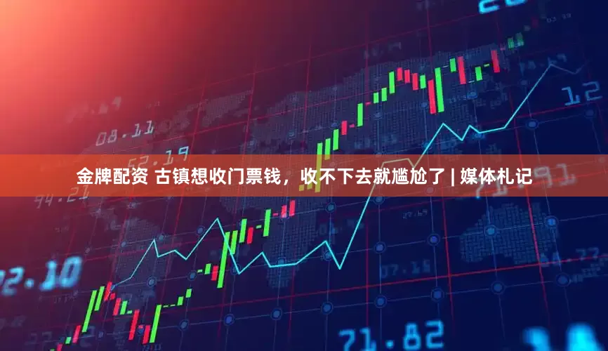 金牌配资 古镇想收门票钱，收不下去就尴尬了 | 媒体札记
