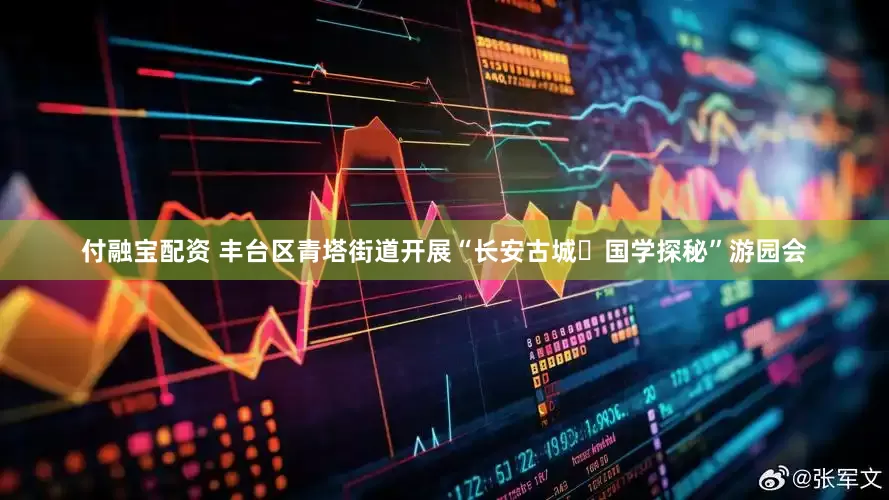 付融宝配资 丰台区青塔街道开展“长安古城・国学探秘”游园会