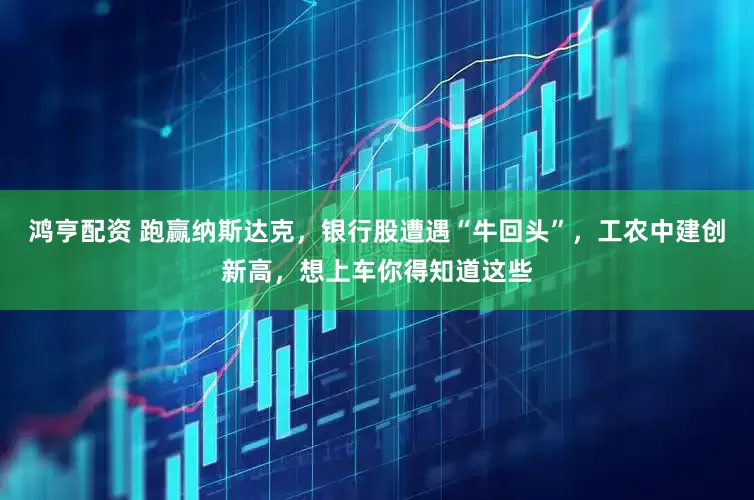 鸿亨配资 跑赢纳斯达克，银行股遭遇“牛回头”，工农中建创新高，想上车你得知道这些