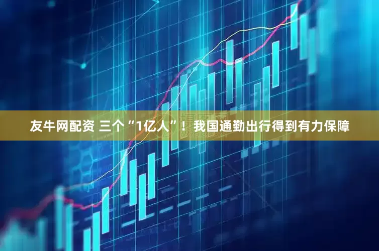 友牛网配资 三个“1亿人”！我国通勤出行得到有力保障