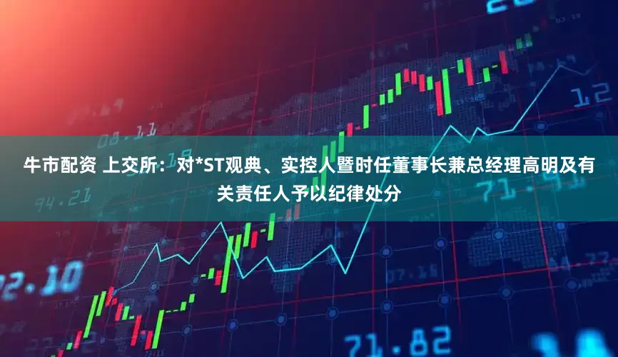 牛市配资 上交所：对*ST观典、实控人暨时任董事长兼总经理高明及有关责任人予以纪律处分