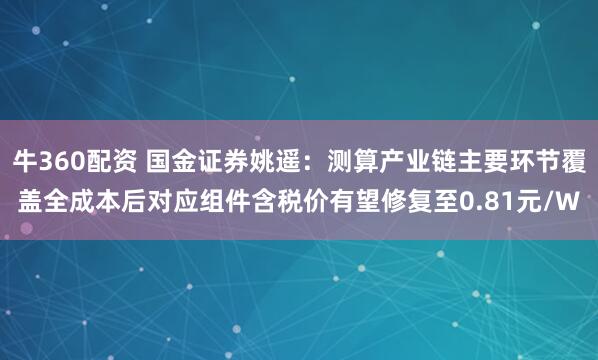 牛360配资 国金证券姚遥：测算产业链主要环节覆盖全成本后对应组件含税价有望修复至0.81元/W