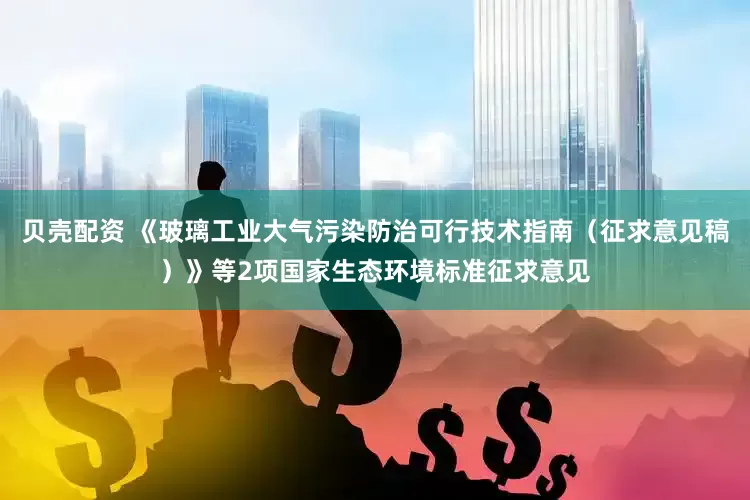 贝壳配资 《玻璃工业大气污染防治可行技术指南（征求意见稿）》等2项国家生态环境标准征求意见
