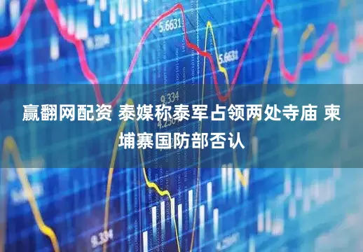 赢翻网配资 泰媒称泰军占领两处寺庙 柬埔寨国防部否认