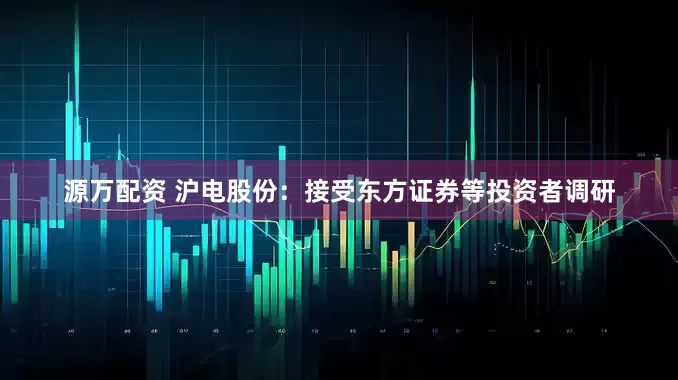 源万配资 沪电股份：接受东方证券等投资者调研