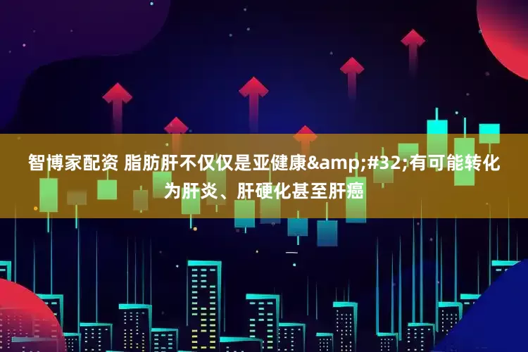 智博家配资 脂肪肝不仅仅是亚健康 有可能转化为肝炎、肝硬化甚至肝癌