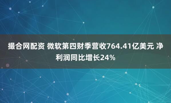 撮合网配资 微软第四财季营收764.41亿美元 净利润同比增长24%