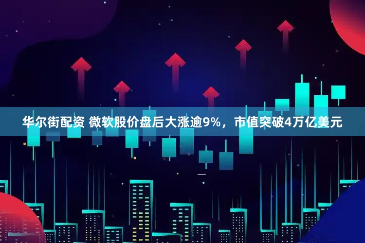 华尔街配资 微软股价盘后大涨逾9%，市值突破4万亿美元