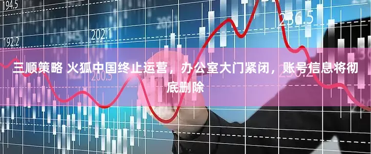 三顺策略 火狐中国终止运营，办公室大门紧闭，账号信息将彻底删除