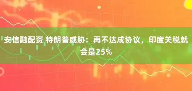 安信融配资 特朗普威胁：再不达成协议，印度关税就会是25%