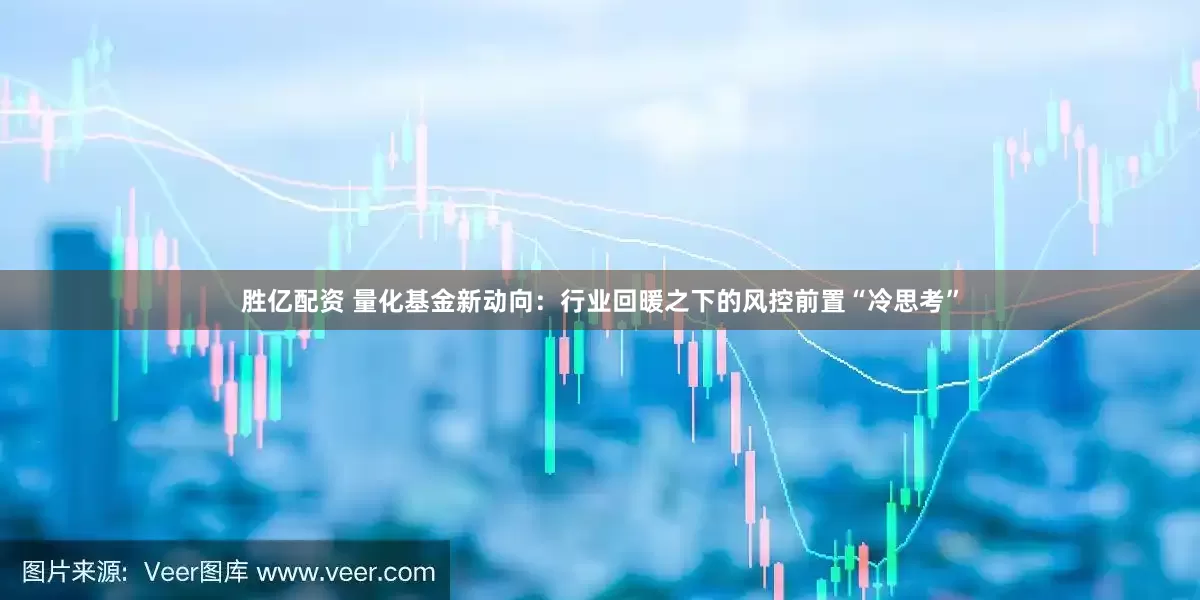 胜亿配资 量化基金新动向：行业回暖之下的风控前置“冷思考”