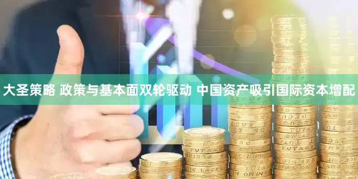 大圣策略 政策与基本面双轮驱动 中国资产吸引国际资本增配